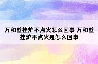 万和壁挂炉不点火怎么回事 万和壁挂炉不点火是怎么回事